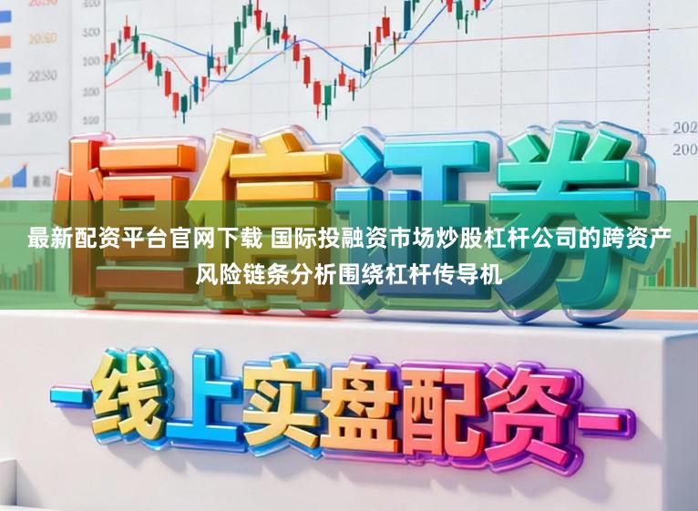 最新配资平台官网下载 国际投融资市场炒股杠杆公司的跨资产风险链条分析围绕杠杆传导机