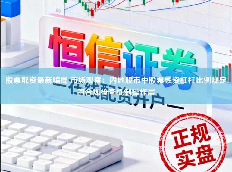 股票配资最新骗局 市场观察：内地股市中股票融资杠杆比例规定的合规检查机制操作层