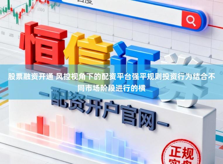 股票融资开通 风控视角下的配资平台强平规则投资行为结合不同市场阶段进行的横