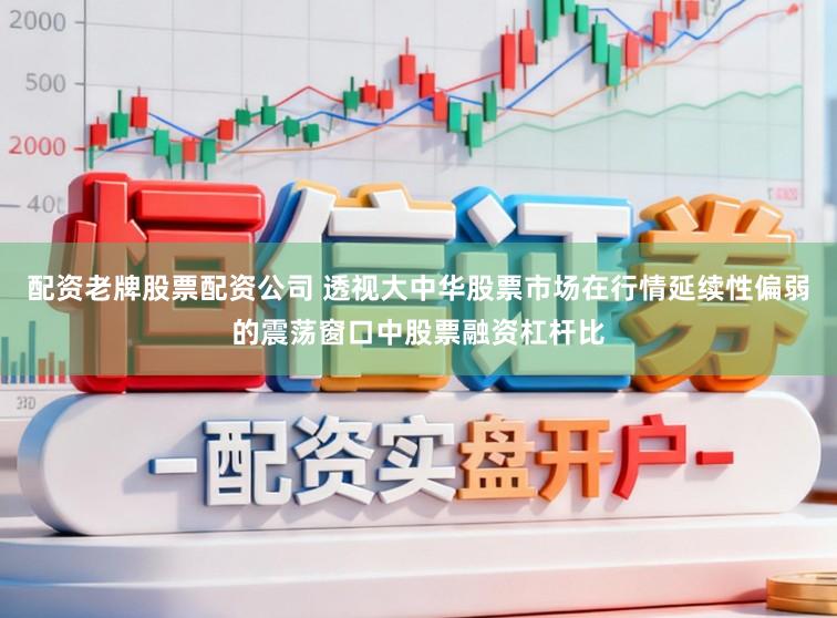 配资老牌股票配资公司 透视大中华股票市场在行情延续性偏弱的震荡窗口中股票融资杠杆比