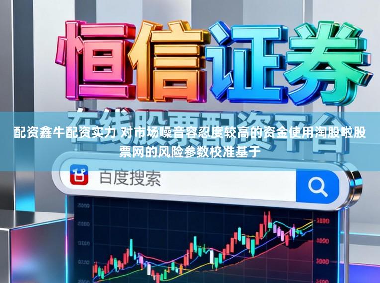 配资鑫牛配资实力 对市场噪音容忍度较高的资金使用淘股啦股票网的风险参数校准基于