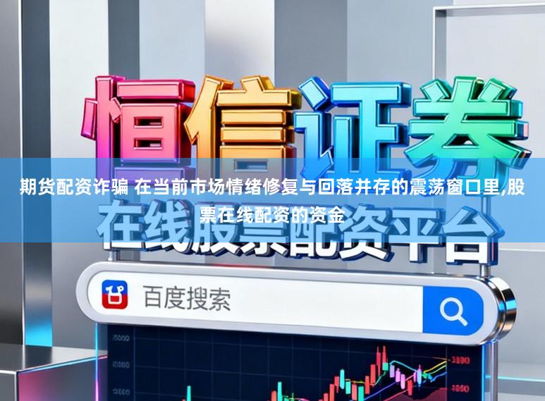 期货配资诈骗 在当前市场情绪修复与回落并存的震荡窗口里，股票在线配资的资金