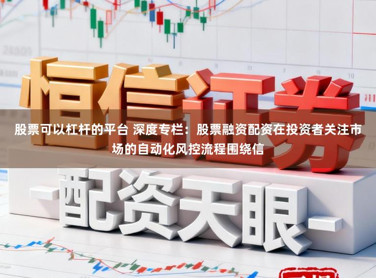 股票可以杠杆的平台 深度专栏：股票融资配资在投资者关注市场的自动化风控流程围绕信