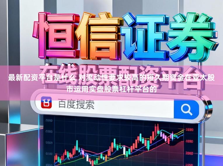 最新配资平台是什么 对流动性要求较高的短久期资金在亚太股市运用实盘股票杠杆平台的