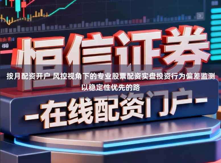 按月配资开户 风控视角下的专业股票配资实盘投资行为偏差监测以稳定性优先的路