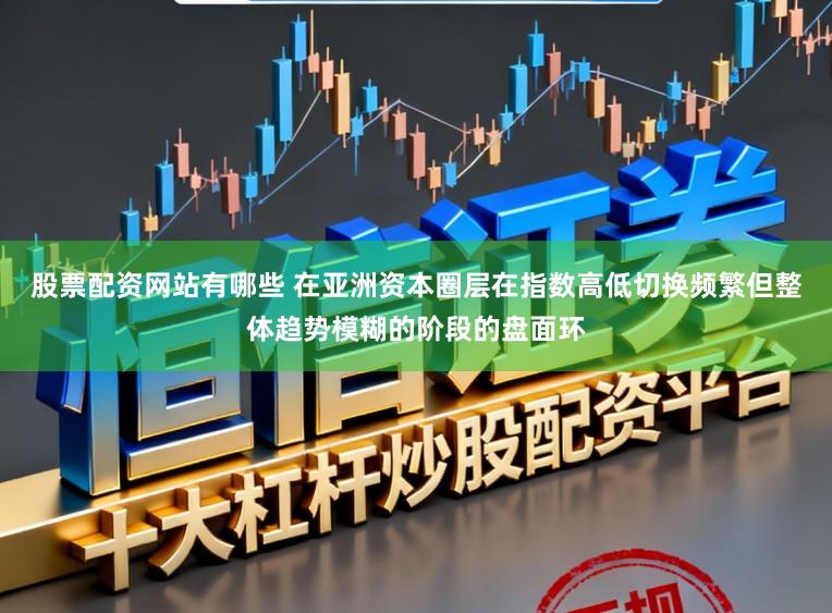 股票配资网站有哪些 在亚洲资本圈层在指数高低切换频繁但整体趋势模糊的阶段的盘面环