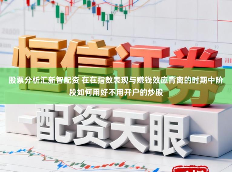 股票分析汇新智配资 在在指数表现与赚钱效应背离的时期中阶段如何用好不用开户的炒股