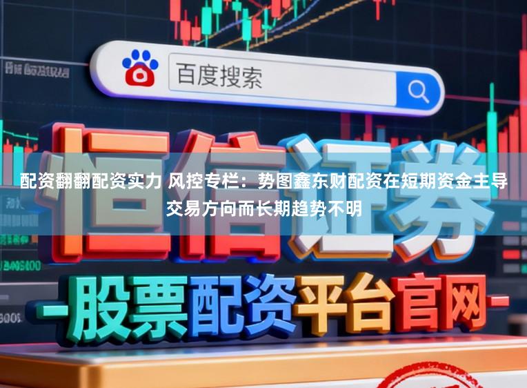 配资翻翻配资实力 风控专栏：势图鑫东财配资在短期资金主导交易方向而长期趋势不明