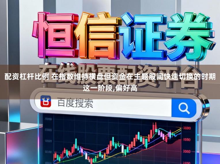 配资杠杆比例 在指数维持横盘但资金在主题股间快速切换的时期这一阶段，偏好高