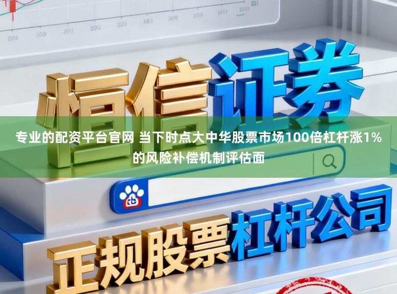专业的配资平台官网 当下时点大中华股票市场100倍杠杆涨1%的风险补偿机制评估面