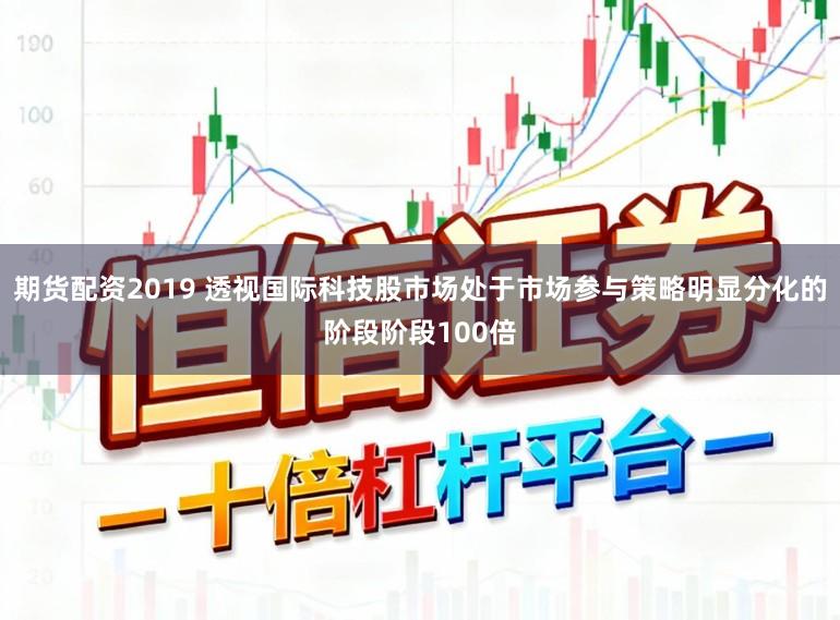 期货配资2019 透视国际科技股市场处于市场参与策略明显分化的阶段阶段100倍