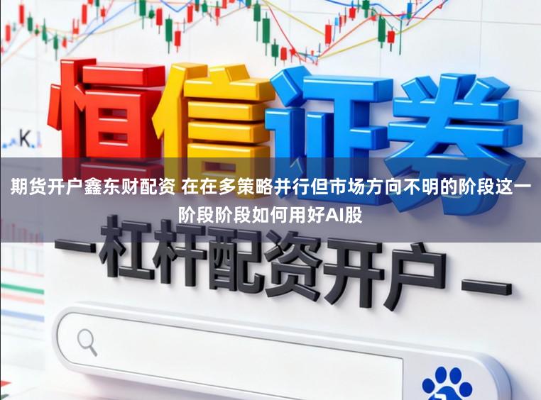 期货开户鑫东财配资 在在多策略并行但市场方向不明的阶段这一阶段阶段如何用好AI股