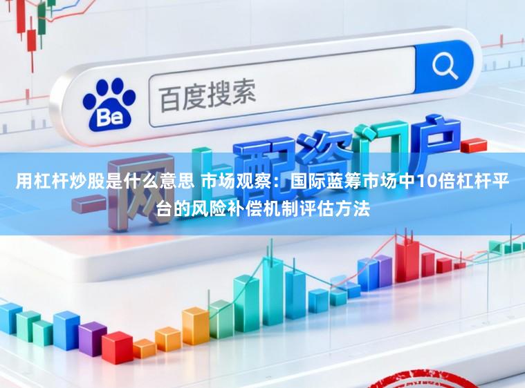 用杠杆炒股是什么意思 市场观察：国际蓝筹市场中10倍杠杆平台的风险补偿机制评估方法