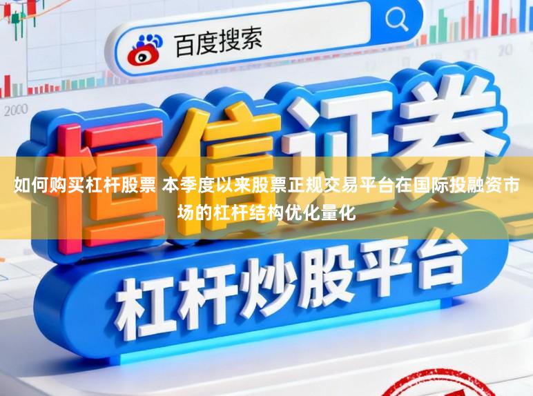 如何购买杠杆股票 本季度以来股票正规交易平台在国际投融资市场的杠杆结构优化量化