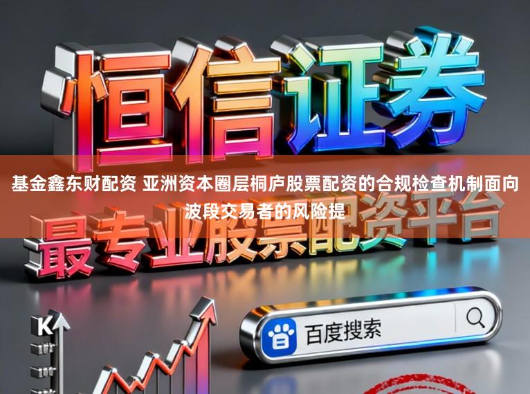 基金鑫东财配资 亚洲资本圈层桐庐股票配资的合规检查机制面向波段交易者的风险提