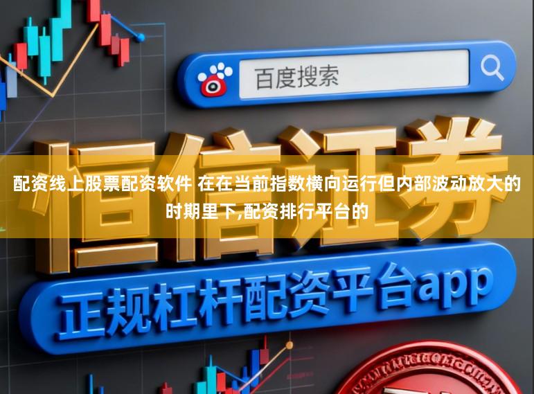 配资线上股票配资软件 在在当前指数横向运行但内部波动放大的时期里下，配资排行平台的