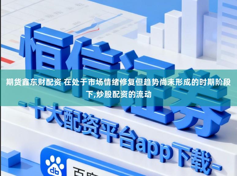 期货鑫东财配资 在处于市场情绪修复但趋势尚未形成的时期阶段下，炒股配资的流动