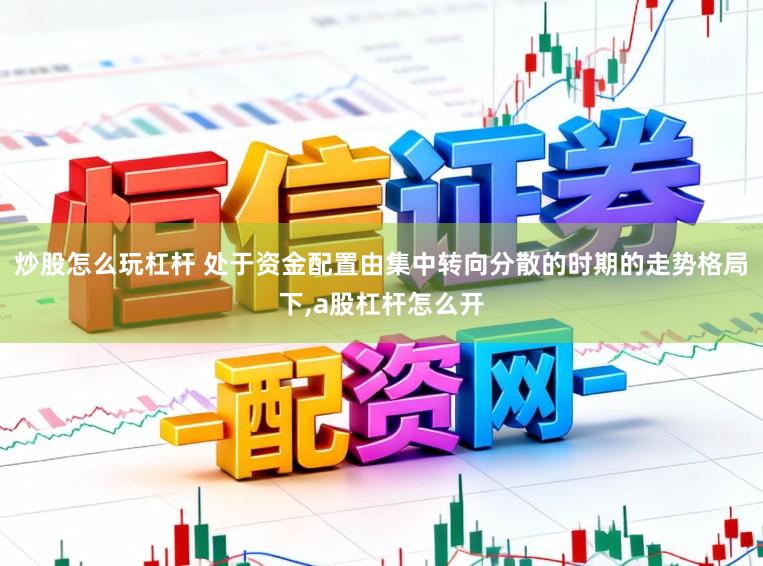炒股怎么玩杠杆 处于资金配置由集中转向分散的时期的走势格局下，a股杠杆怎么开