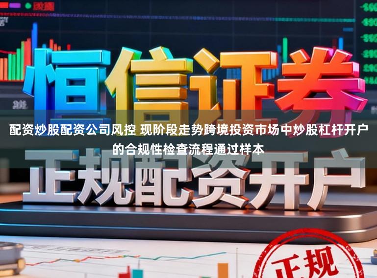 配资炒股配资公司风控 现阶段走势跨境投资市场中炒股杠杆开户的合规性检查流程通过样本