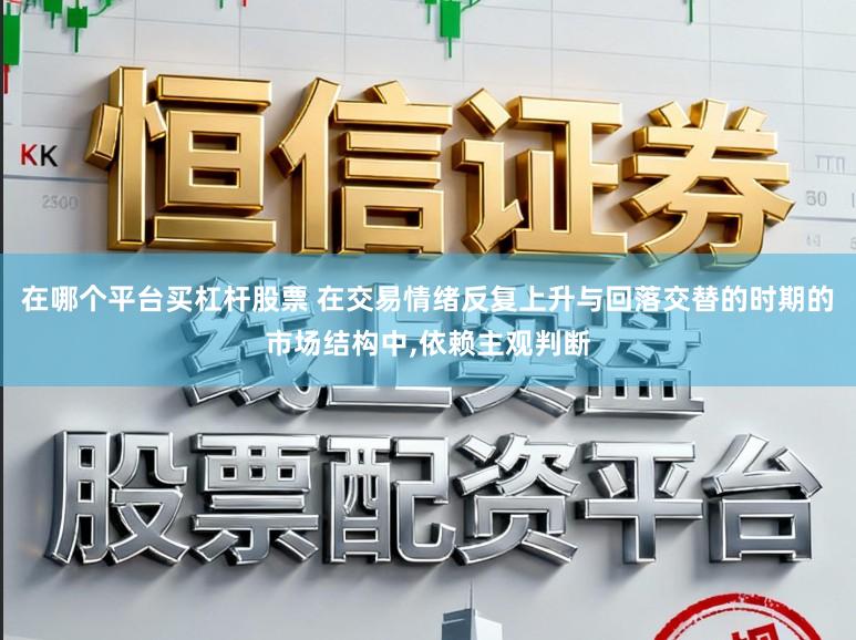 在哪个平台买杠杆股票 在交易情绪反复上升与回落交替的时期的市场结构中，依赖主观判断