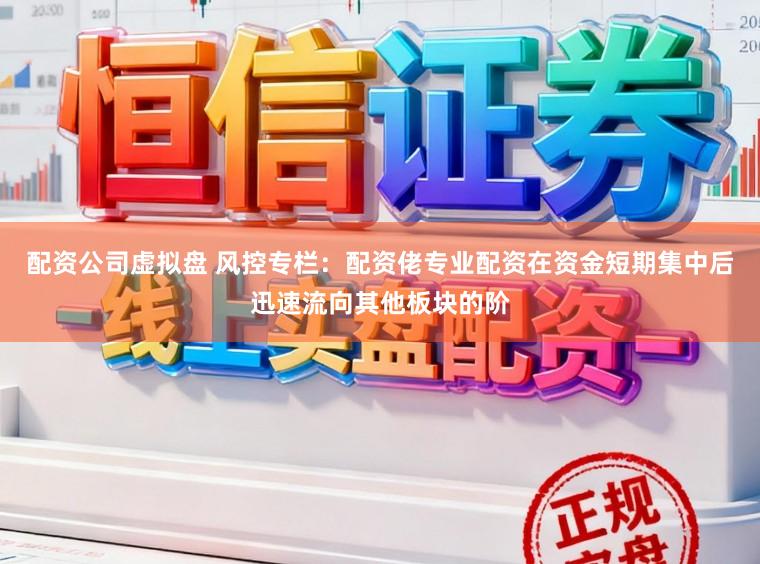 配资公司虚拟盘 风控专栏：配资佬专业配资在资金短期集中后迅速流向其他板块的阶