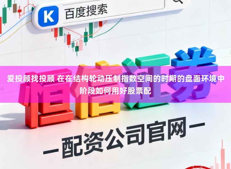 爱投顾找投顾 在在结构轮动压制指数空间的时期的盘面环境中阶段如何用好股票配