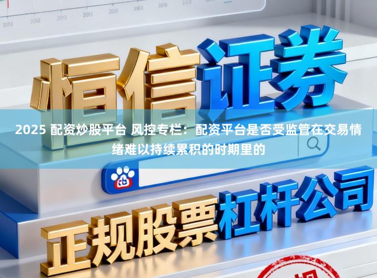 2025 配资炒股平台 风控专栏：配资平台是否受监管在交易情绪难以持续累积的时期里的