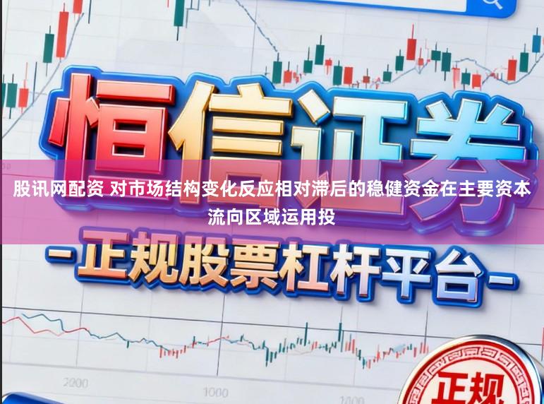 股讯网配资 对市场结构变化反应相对滞后的稳健资金在主要资本流向区域运用投