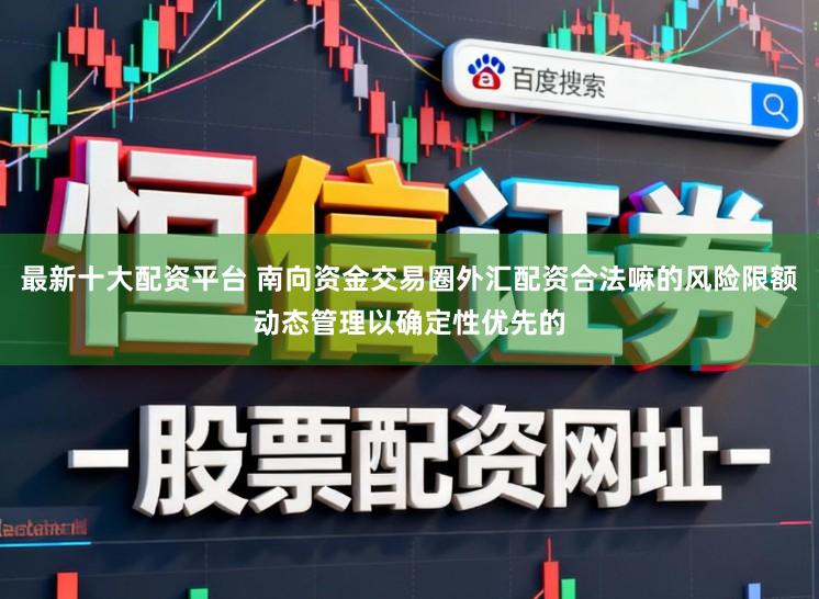 最新十大配资平台 南向资金交易圈外汇配资合法嘛的风险限额动态管理以确定性优先的