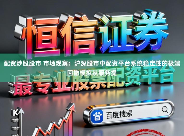 配资炒股股市 市场观察：沪深股市中配资平台系统稳定性的极端回撤模拟从服务提