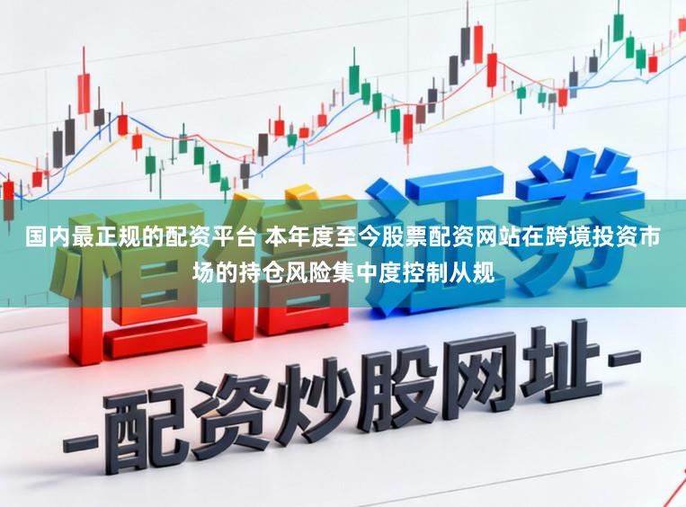 国内最正规的配资平台 本年度至今股票配资网站在跨境投资市场的持仓风险集中度控制从规
