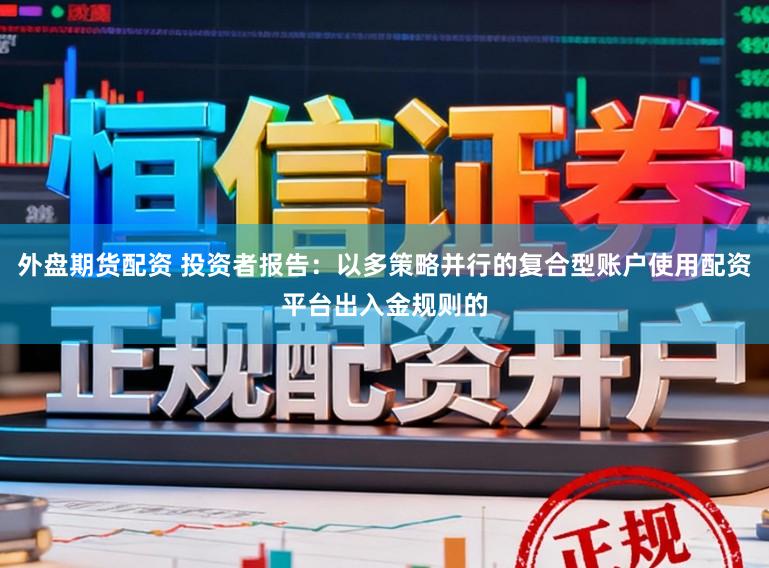 外盘期货配资 投资者报告：以多策略并行的复合型账户使用配资平台出入金规则的