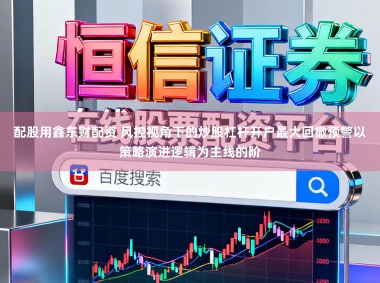 配股用鑫东财配资 风控视角下的炒股杠杆开户最大回撤预警以策略演进逻辑为主线的阶
