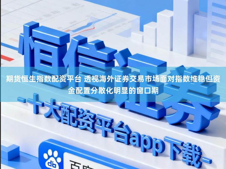 期货恒生指数配资平台 透视海外证券交易市场面对指数维稳但资金配置分散化明显的窗口期
