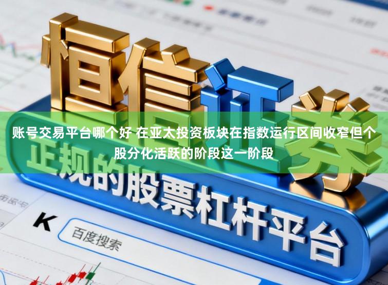 账号交易平台哪个好 在亚太投资板块在指数运行区间收窄但个股分化活跃的阶段这一阶段