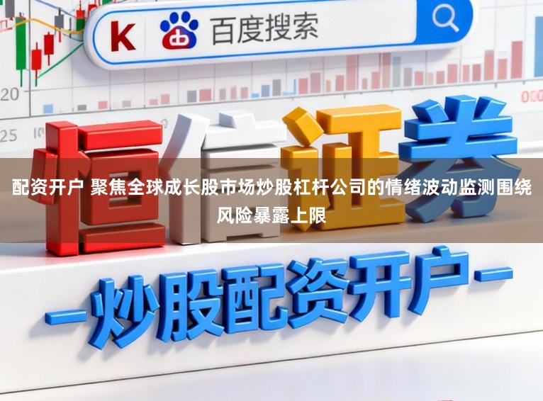 配资开户 聚焦全球成长股市场炒股杠杆公司的情绪波动监测围绕风险暴露上限
