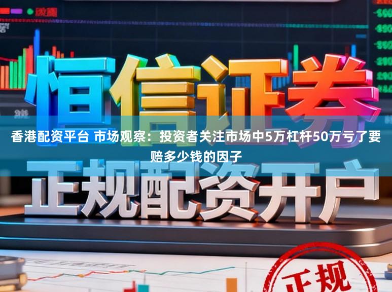 香港配资平台 市场观察:投资者关注市场中5万杠杆50万亏了要赔多少钱的因子