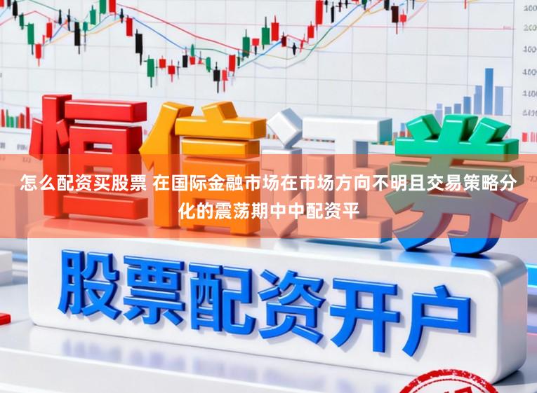 怎么配资买股票 在国际金融市场在市场方向不明且交易策略分化的震荡期中中配资平