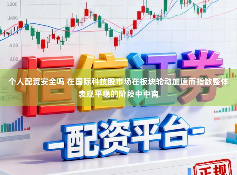 个人配资安全吗 在国际科技股市场在板块轮动加速而指数整体表现平稳的阶段中中南