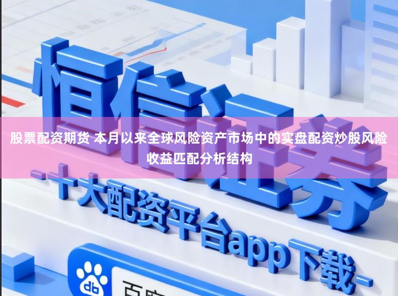 股票配资期货 本月以来全球风险资产市场中的实盘配资炒股风险收益匹配分析结构
