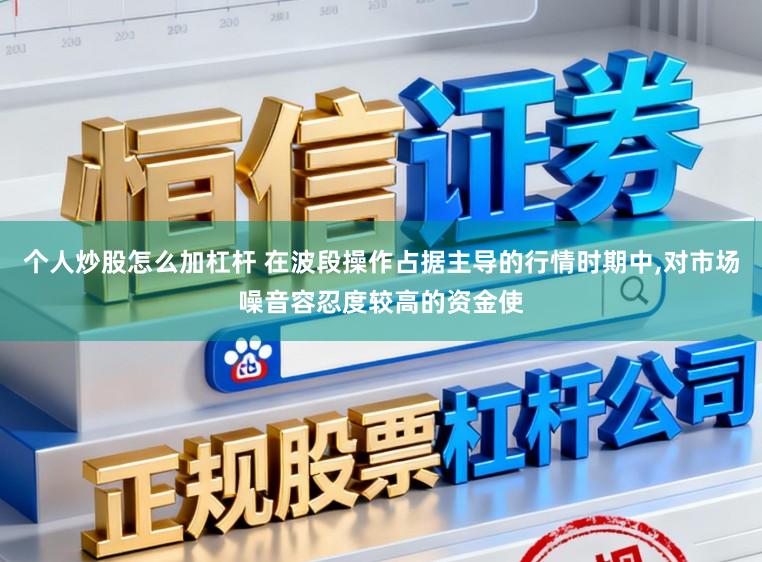 个人炒股怎么加杠杆 在波段操作占据主导的行情时期中，对市场噪音容忍度较高的资金使