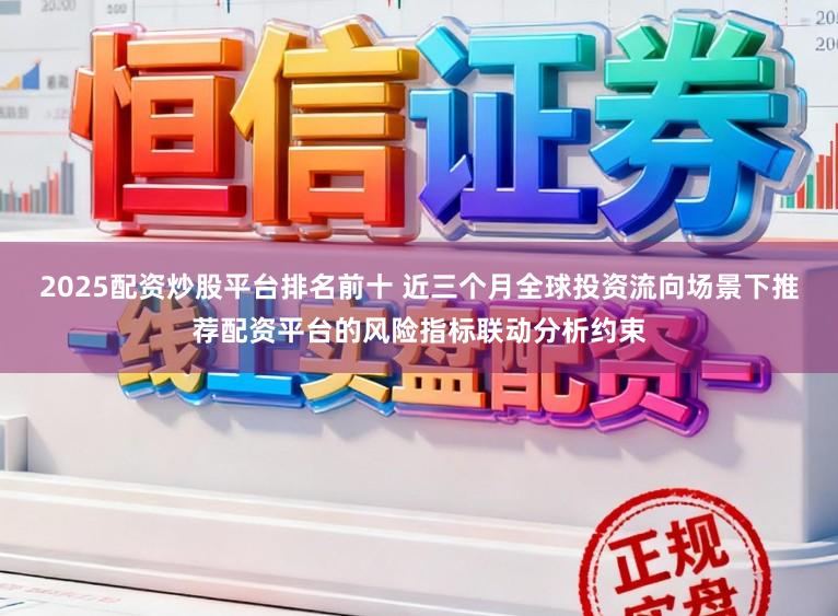 2025配资炒股平台排名前十 近三个月全球投资流向场景下推荐配资平台的风险指标联动分析约束