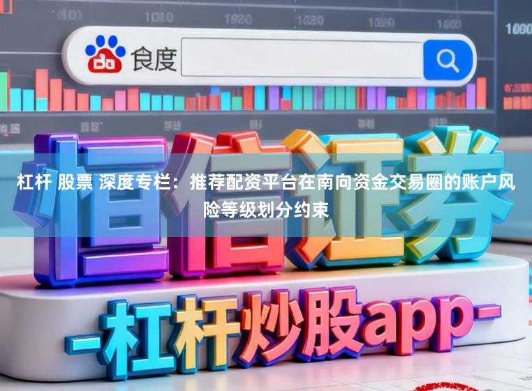 杠杆 股票 深度专栏：推荐配资平台在南向资金交易圈的账户风险等级划分约束