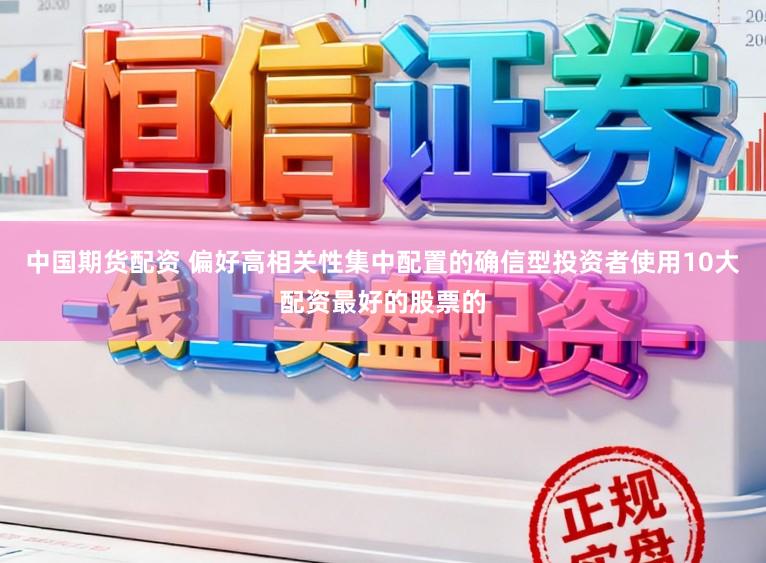 中国期货配资 偏好高相关性集中配置的确信型投资者使用10大配资最好的股票的
