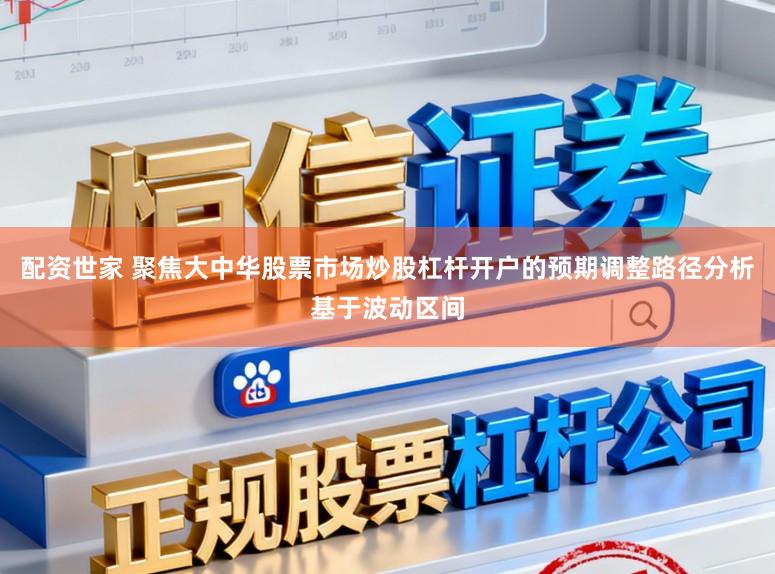 配资世家 聚焦大中华股票市场炒股杠杆开户的预期调整路径分析基于波动区间