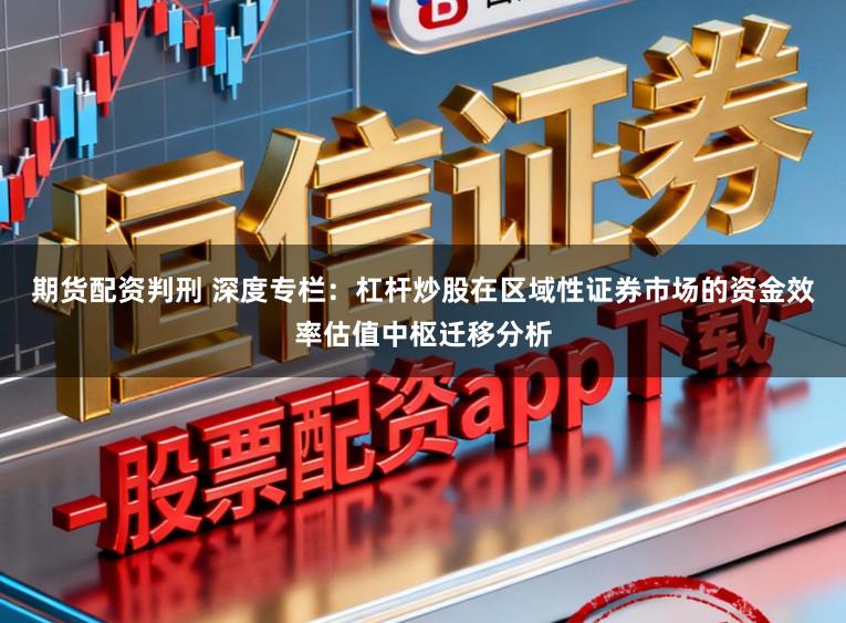 期货配资判刑 深度专栏：杠杆炒股在区域性证券市场的资金效率估值中枢迁移分析