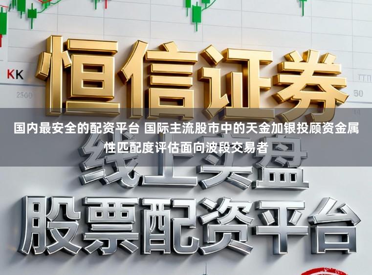 国内最安全的配资平台 国际主流股市中的天金加银投顾资金属性匹配度评估面向波段交易者