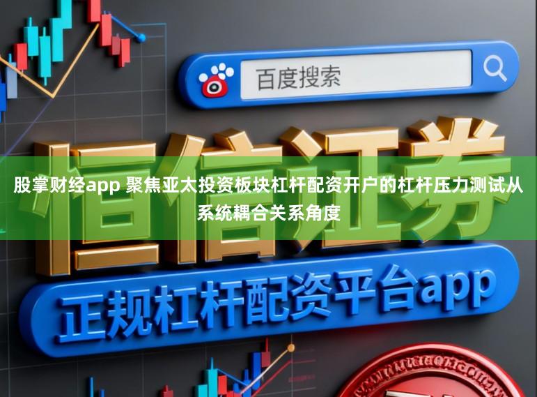 股掌财经app 聚焦亚太投资板块杠杆配资开户的杠杆压力测试从系统耦合关系角度