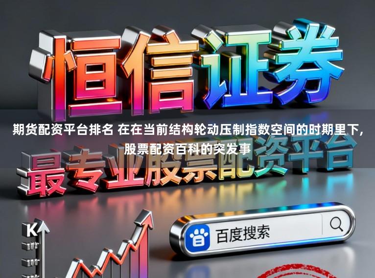 期货配资平台排名 在在当前结构轮动压制指数空间的时期里下，股票配资百科的突发事