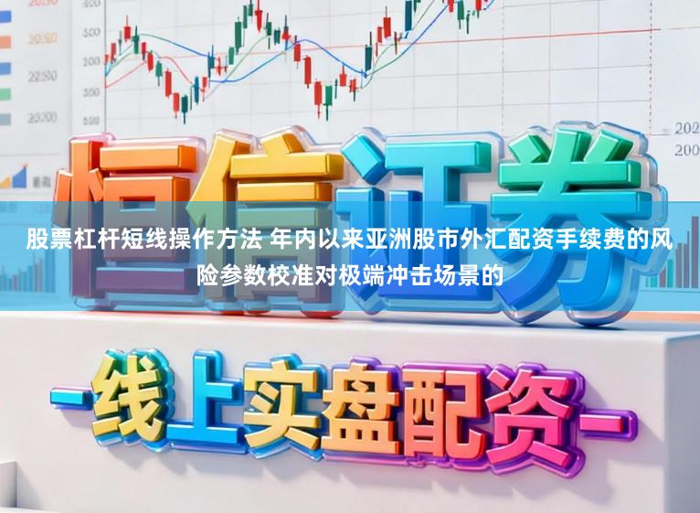股票杠杆短线操作方法 年内以来亚洲股市外汇配资手续费的风险参数校准对极端冲击场景的